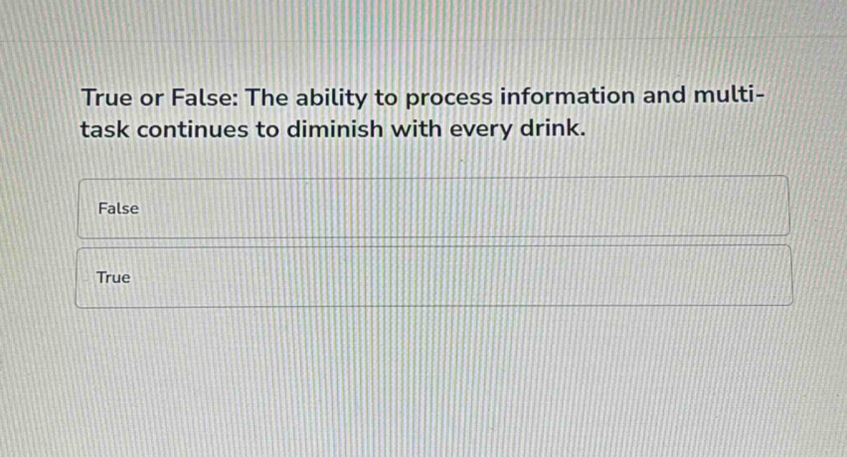 true or false: the ability to process information and multi - task continues to diminish with every drink.\nfalse\ntrue