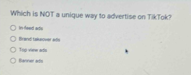 which is not a unique way to advertise on tiktok?\n○ in - feed ads\n○ brand takeover ads\n○ top view ads\n○ banner ads