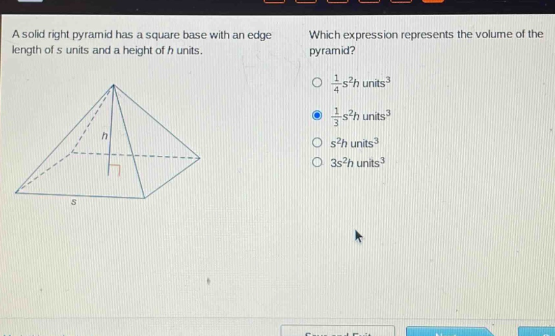a solid right pyramid has a square base with an edge length of s units and a height of h units. which expression represents the volume of the pyramid? $\frac{1}{4}s^{2}h$ units$^{3}$ $\frac{1}{3}s^{2}h$ units$^{3}$ $s^{2}h$ units$^{3}$ $3s^{2}h$ units$^{3}$