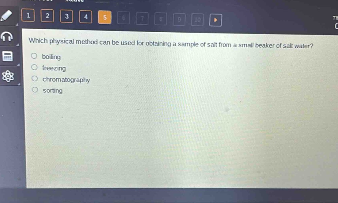 which physical method can be used for obtaining a sample of salt from a small beaker of salt water?\nboiling\nfreezing\nchromatography\nsorting