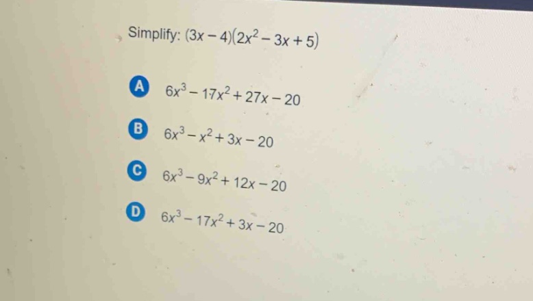 simplify: (3x - 4)(2x^2 - 3x + 5)\na 6x^3 - 17x^2 + 27x - 20\nb 6x^3 - x^2 + 3x - 20\nc 6x^3 - 9x^2 + 12x - 20\nd 6x^3 - 17x^2 + 3x - 20