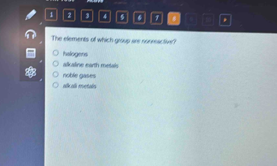 the elements of which group are non - reactive?\no halogens\no alkaline earth metals\no noble gases\no alkali metals