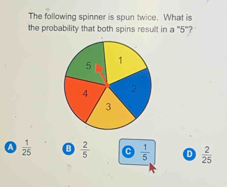 the following spinner is spun twice. what is the probability that both spins result in a \5\? a $\frac{1}{25}$ b $\frac{2}{5}$ c $\frac{1}{5}$ d $\frac{2}{25}$