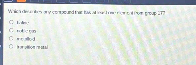 which describes any compound that has at least one element from group 17?\nhalide\nnoble gas\nmetalloid\ntransition metal