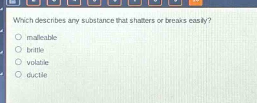 which describes any substance that shatters or breaks easily?\no malleable\no brittle\no volatile\no ductile