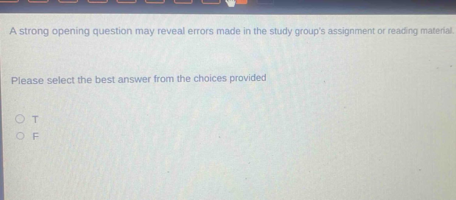 a strong opening question may reveal errors made in the study groups assignment or reading material. please select the best answer from the choices provided\no t\no f