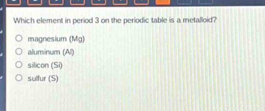 which element in period 3 on the periodic table is a metalloid?\no magnesium (mg)\no aluminum (al)\no silicon (si)\no sulfur (s)