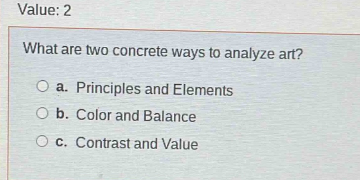 value: 2\nwhat are two concrete ways to analyze art?\n○ a. principles and elements\n○ b. color and balance\n○ c. contrast and value