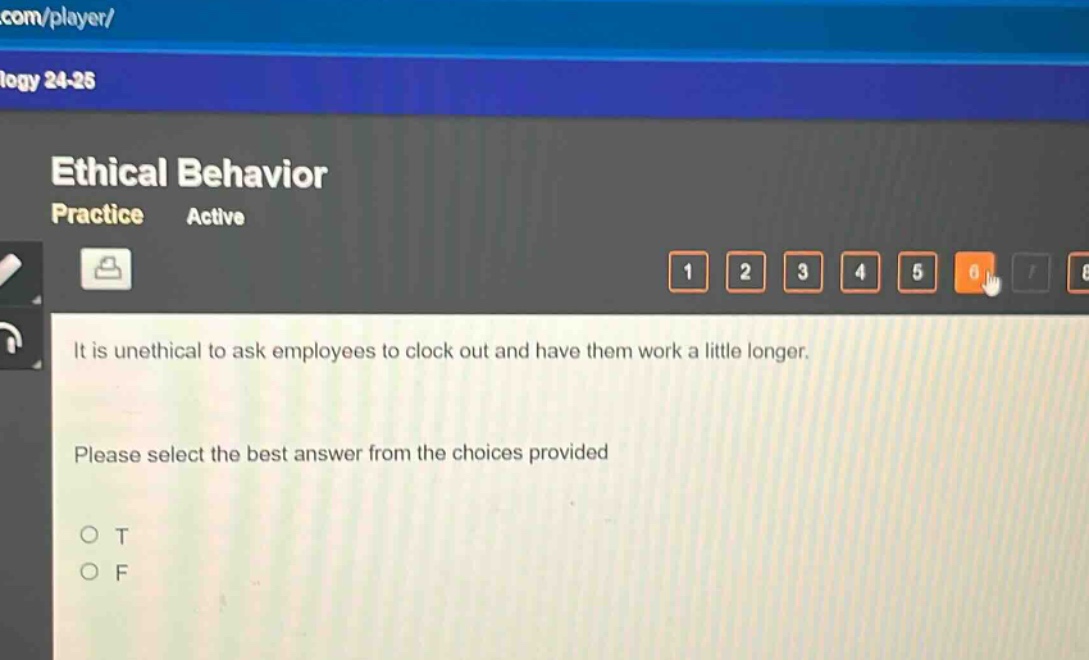 ethical behavior\npractice active\nit is unethical to ask employees to clock out and have them work a little longer.\nplease select the best answer from the choices provided\no t\no f