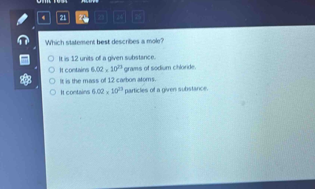 which statement best describes a mole?\nit is 12 units of a given substance.\nit contains 6.02×10²³ grams of sodium chloride.\nit is the mass of 12 carbon atoms.\nit contains 6.02×10²³ particles of a given substance.