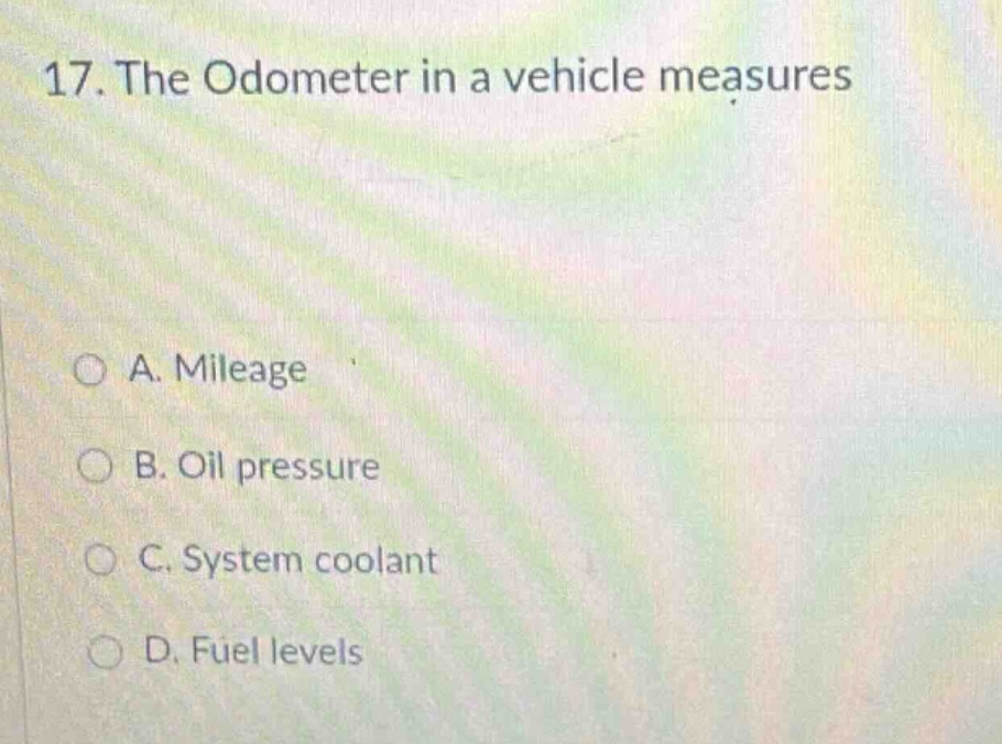 17. the odometer in a vehicle measures\n\na. mileage\n\nb. oil pressure\n\nc. system coolant\n\nd. fuel levels