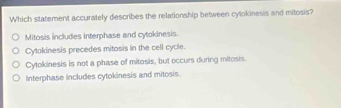 which statement accurately describes the relationship between cytokinesis and mitosis?\no mitosis includes interphase and cytokinesis.\no cytokinesis precedes mitosis in the cell cycle.\no cytokinesis is not a phase of mitosis, but occurs during mitosis.\no interphase includes cytokinesis and mitosis.