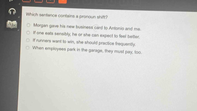 which sentence contains a pronoun shift?\nmorgan gave his new business card to antonio and me.\nif one eats sensibly, he or she can expect to feel better.\nif runners want to win, she should practice frequently.\nwhen employees park in the garage, they must pay, too.