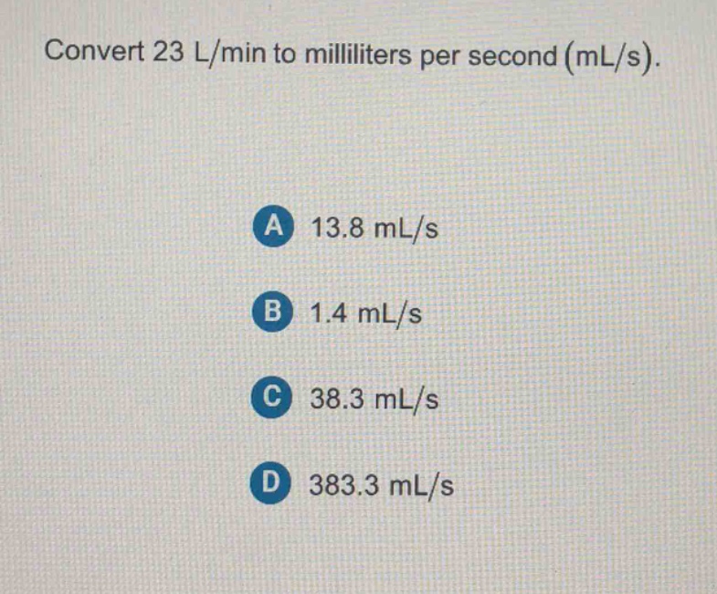 convert 23 l/min to milliliters per second (ml/s).\na 13.8 ml/s\nb 1.4 ml/s\nc 38.3 ml/s\nd 383.3 ml/s