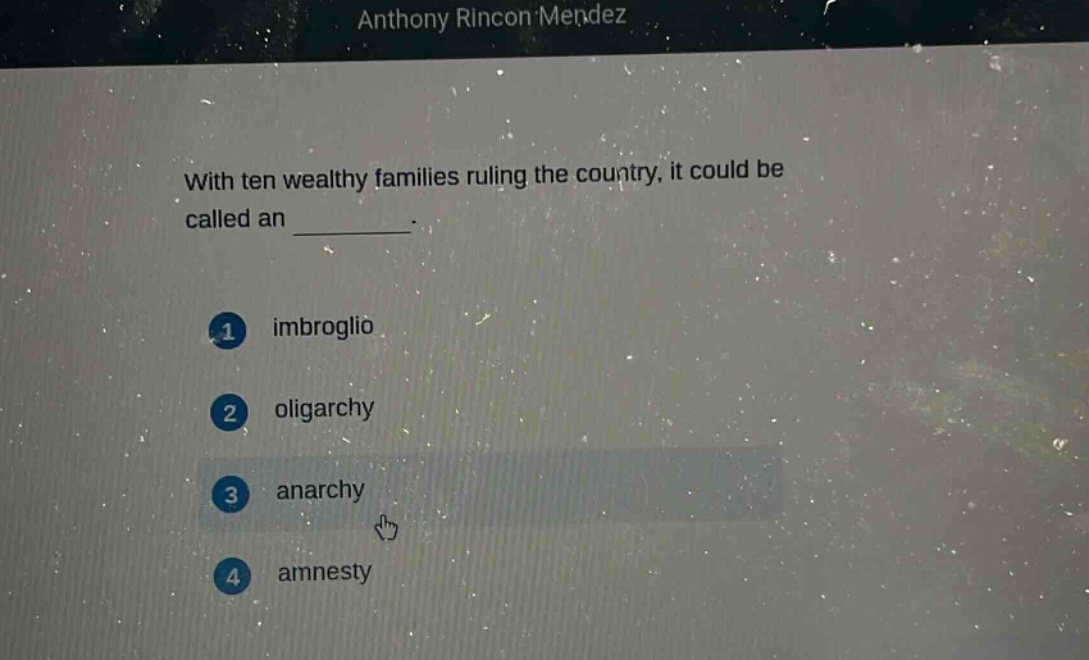 with ten wealthy families ruling the country, it could be called an \n\n1 imbroglio\n\n2 oligarchy\n\n3 anarchy\n\n4 amnesty