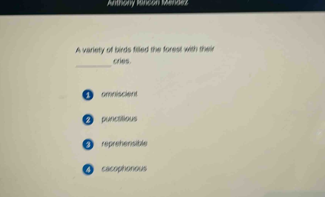 a variety of birds filled the forest with their cries.\n1 omniscient\n2 punctilious\n3 reprehensible\n4 cacophonous