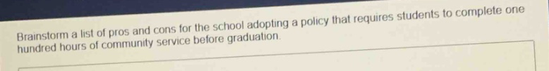 brainstorm a list of pros and cons for the school adopting a policy that requires students to complete one hundred hours of community service before graduation.