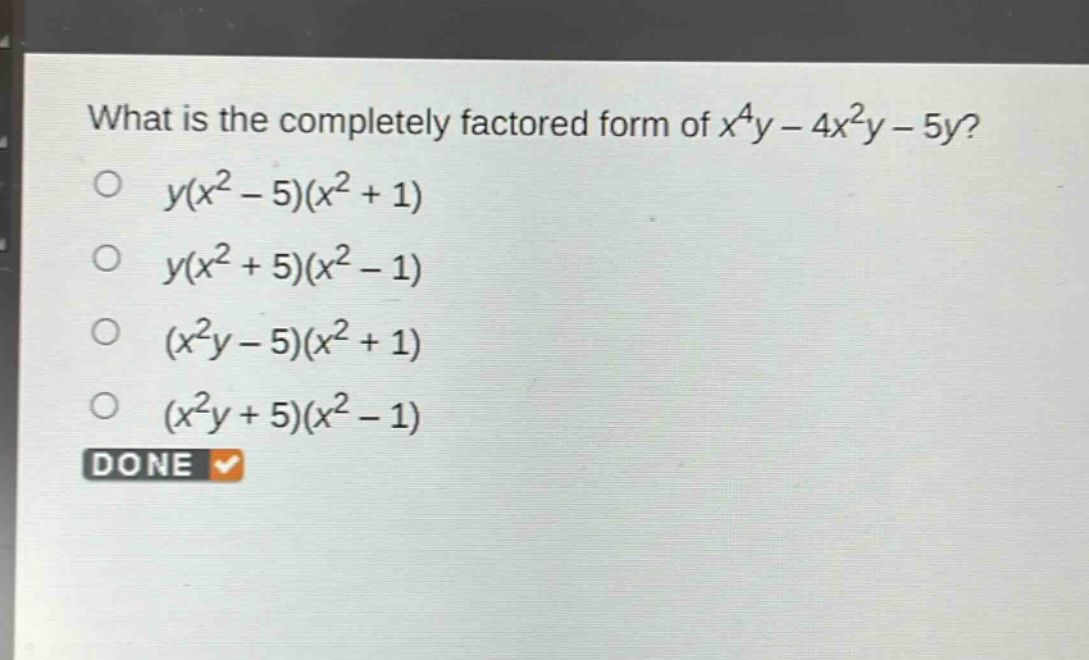 what is the completely factored form of $x^{4}y - 4x^{2}y - 5y$?\n$y(x^{2}-5)(x^{2}+1)$\n$y(x^{2}+5)(x^{2}-1)$\n$(x^{2}y - 5)(x^{2}+1)$\n$(x^{2}y + 5)(x^{2}-1)$