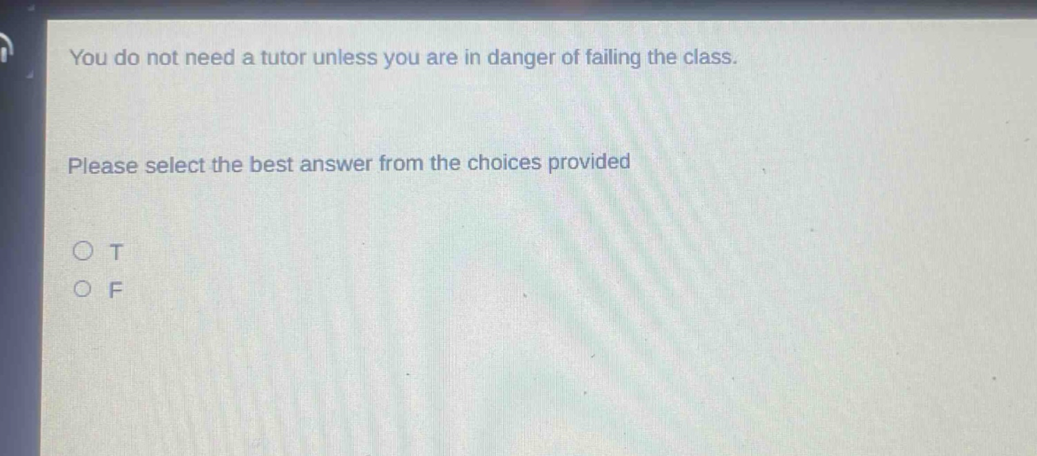 you do not need a tutor unless you are in danger of failing the class. please select the best answer from the choices provided\no t\no f