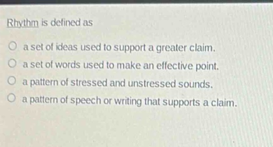 rhythm is defined as\no a set of ideas used to support a greater claim.\no a set of words used to make an effective point.\no a pattern of stressed and unstressed sounds.\no a pattern of speech or writing that supports a claim.