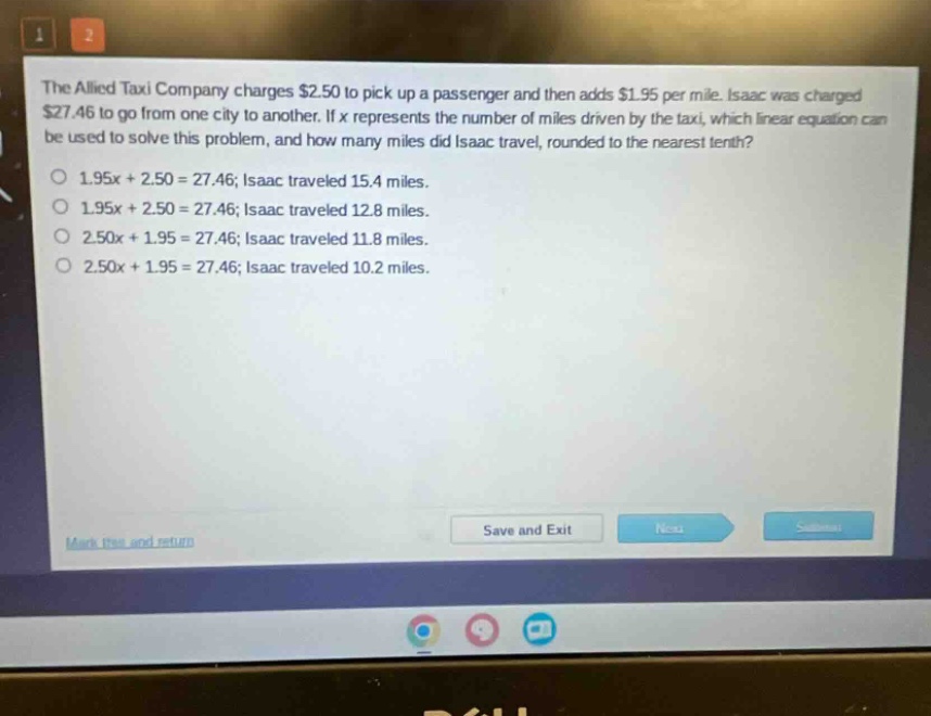 the allied taxi company charges $2.50 to pick up a passenger and then adds $1.95 per mile. isaac was charged $27.46 to go from one city to another. if x represents the number of miles driven by the taxi, which linear equation can be used to solve this problem, and how many miles did isaac travel, rounded to the nearest tenth?\n1.95x + 2.50 = 27.46; isaac traveled 15.4 miles.\n1.95x + 2.50 = 27.46; isaac traveled 12.8 miles.\n2.50x + 1.95 = 27.46; isaac traveled 11.8 miles.\n2.50x + 1.95 = 27.46; isaac traveled 10.2 miles.