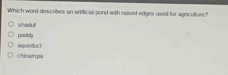 which word describes an artificial pond with raised edges used for agriculture?\no shaduf\no paddy\no aqueduct\no chinampa