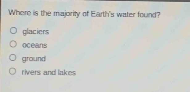 where is the majority of earths water found?\no glaciers\no oceans\no ground\no rivers and lakes