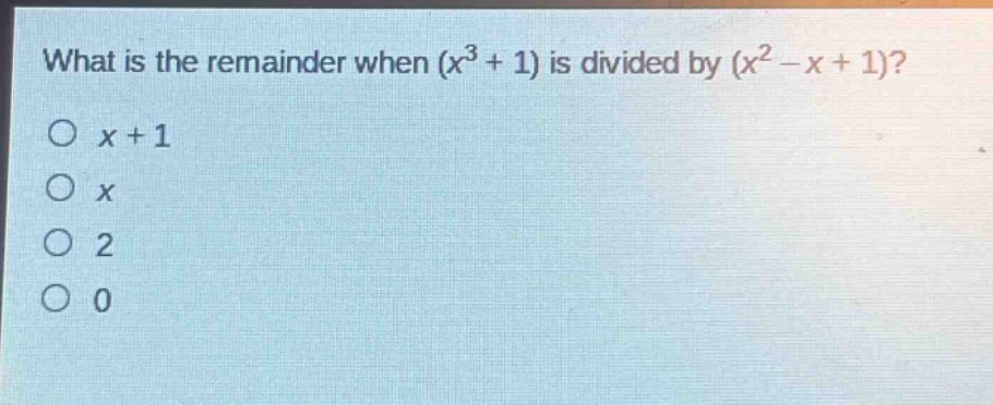 what is the remainder when $(x^{3}+1)$ is divided by $(x^{2}-x + 1)$?\n$x + 1$\n$x$\n$2$\n$0$