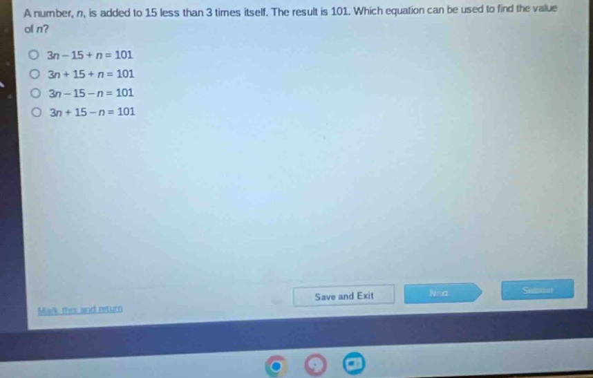 a number, n, is added to 15 less than 3 times itself. the result is 101. which equation can be used to find the value of n?\n3n - 15 + n = 101\n3n + 15 + n = 101\n3n - 15 - n = 101\n3n + 15 - n = 101