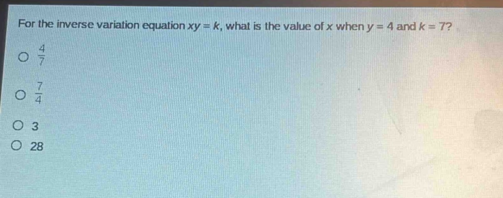 for the inverse variation equation xy = k, what is the value of x when y = 4 and k = 7?\no $\frac{4}{7}$\no $\frac{7}{4}$\no 3\no 28