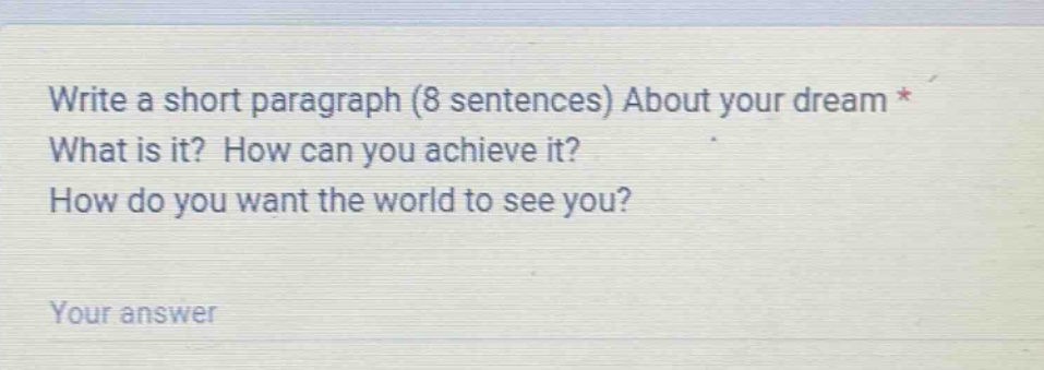 write a short paragraph (8 sentences) about your dream * what is it? how can you achieve it? how do you want the world to see you? your answer