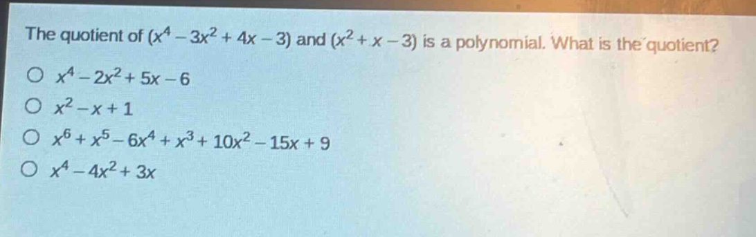 the quotient of $(x^{4}-3x^{2}+4x - 3)$ and $(x^{2}+x - 3)$ is a polynomial. what is the quotient?\n$x^{4}-2x^{2}+5x - 6$\n$x^{2}-x + 1$\n$x^{6}+x^{5}-6x^{4}+x^{3}+10x^{2}-15x + 9$\n$x^{4}-4x^{2}+3x$