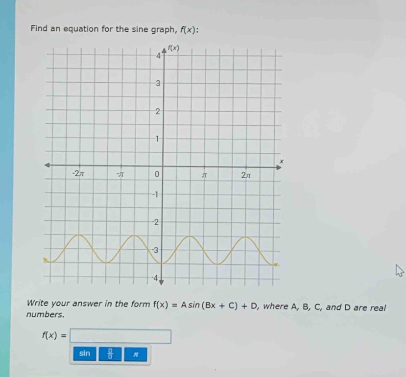 find an equation for the sine graph, f(x):\nwrite your answer in the form f(x) = a sin (bx + c) + d, where a, b, c, and d are real numbers.\nf(x) =