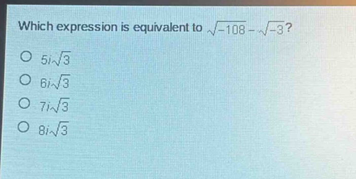 which expression is equivalent to $sqrt{-108}-sqrt{-3}$?\n$5isqrt{3}$\n$6isqrt{3}$\n$7isqrt{3}$\n$8isqrt{3}$