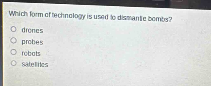 which form of technology is used to dismantle bombs?\no drones\no probes\no robots\no satellites