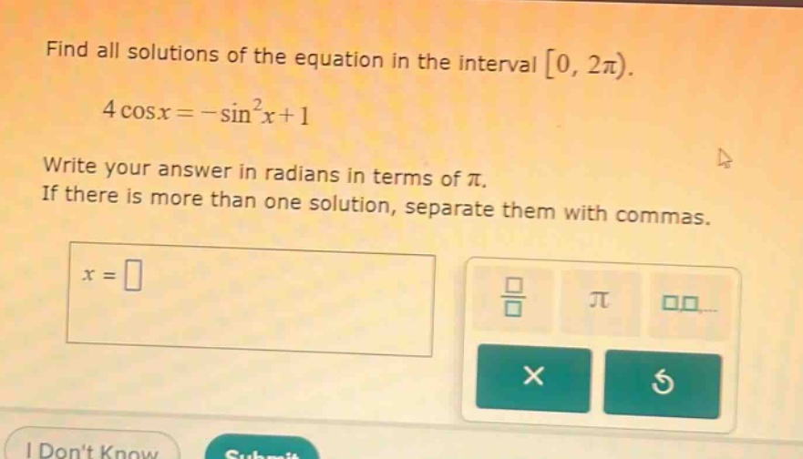 find all solutions of the equation in the interval 0, 2π).\n4 cos x = -sin²x + 1\nwrite your answer in radians in terms of π.\nif there is more than one solution, separate them with commas.\nx =