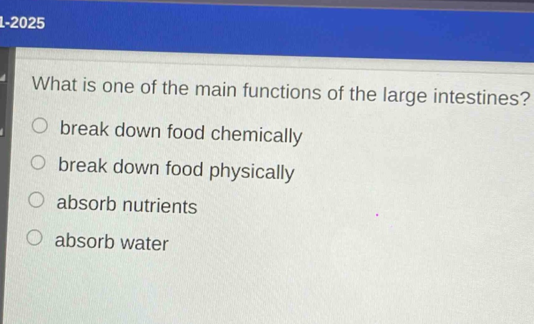 what is one of the main functions of the large intestines?\nbreak down food chemically\nbreak down food physically\nabsorb nutrients\nabsorb water