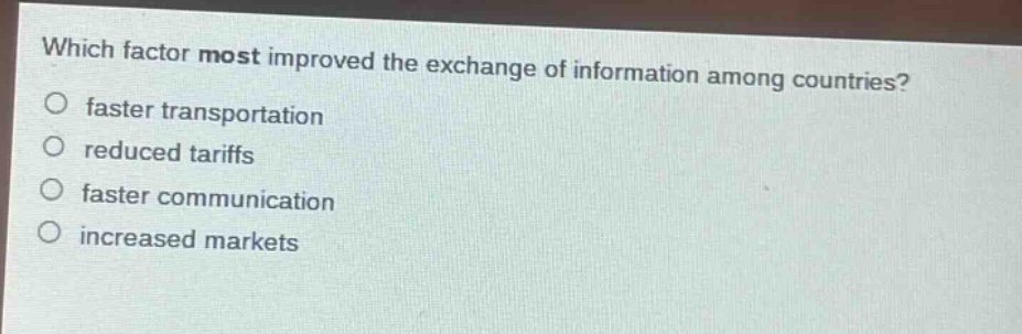 which factor most improved the exchange of information among countries?\no faster transportation\no reduced tariffs\no faster communication\no increased markets