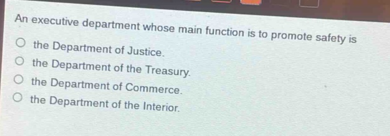 an executive department whose main function is to promote safety is\nthe department of justice.\nthe department of the treasury.\nthe department of commerce.\nthe department of the interior.