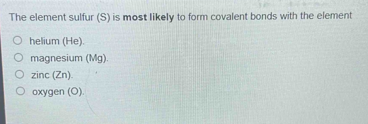 the element sulfur (s) is most likely to form covalent bonds with the element\n○ helium (he).\n○ magnesium (mg).\n○ zinc (zn).\n○ oxygen (o).