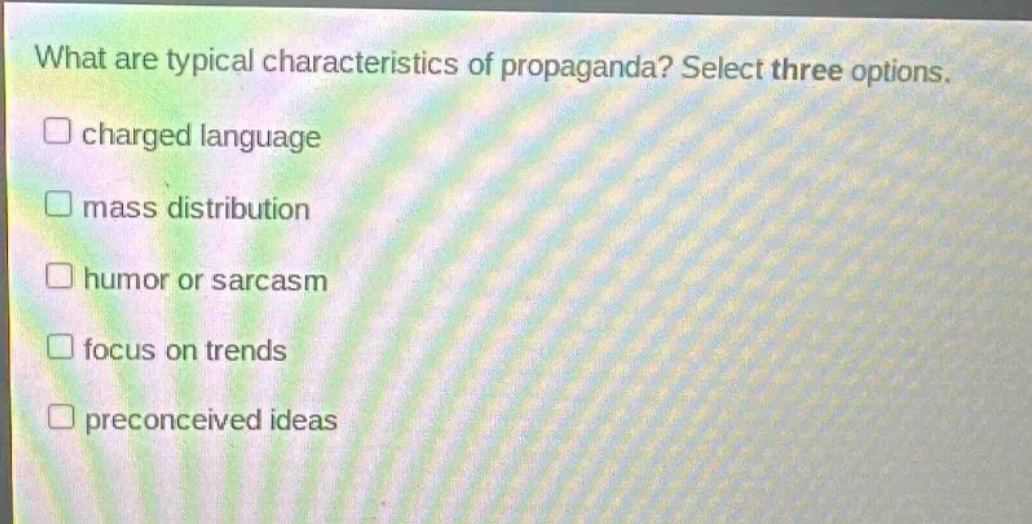 what are typical characteristics of propaganda? select three options. \n□ charged language\n□ mass distribution\n□ humor or sarcasm\n□ focus on trends\n□ preconceived ideas