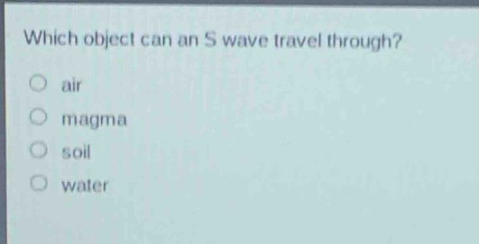 which object can an s wave travel through?\nair\nmagma\nsoil\nwater
