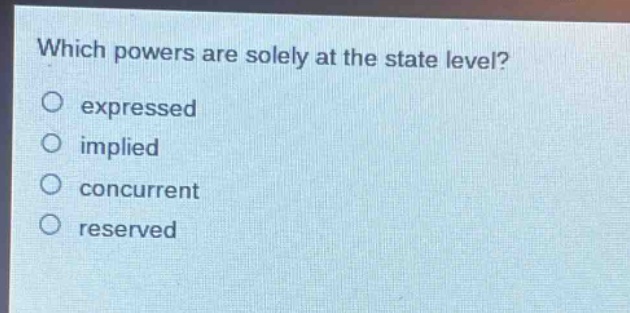 which powers are solely at the state level?\no expressed\no implied\no concurrent\no reserved