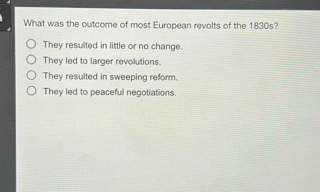 what was the outcome of most european revolts of the 1830s?\no they resulted in little or no change.\no they led to larger revolutions.\no they resulted in sweeping reform.\no they led to peaceful negotiations.