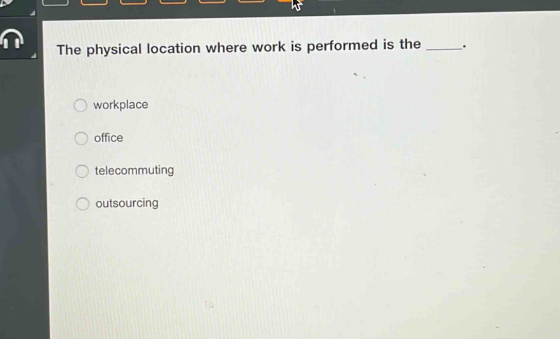 the physical location where work is performed is the _____.\nworkplace\noffice\ntelecommuting\noutsourcing