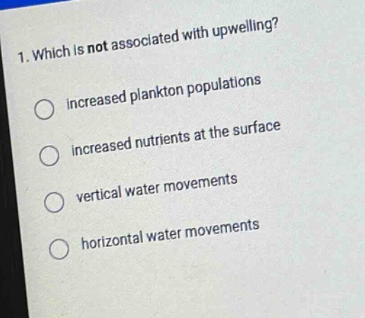 1. which is not associated with upwelling?\n increased plankton populations\n increased nutrients at the surface\n vertical water movements\n horizontal water movements