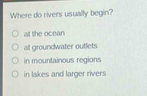 where do rivers usually begin?\no at the ocean\no at groundwater outlets\no in mountainous regions\no in lakes and larger rivers