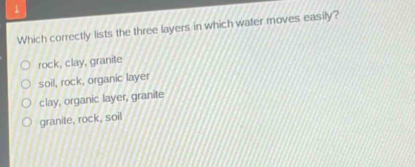which correctly lists the three layers in which water moves easily?\nrock, clay, granite\nsoil, rock, organic layer\nclay, organic layer, granite\ngranite, rock, soil