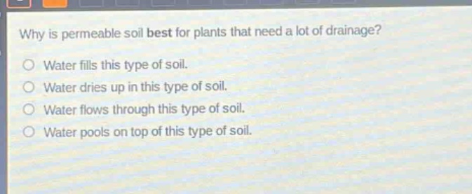 why is permeable soil best for plants that need a lot of drainage?\nwater fills this type of soil.\nwater dries up in this type of soil.\nwater flows through this type of soil.\nwater pools on top of this type of soil.