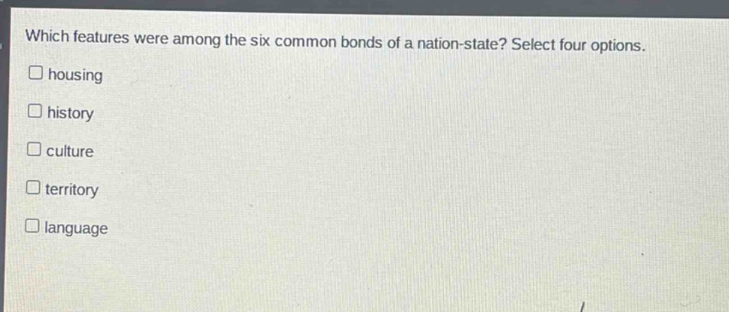 which features were among the six common bonds of a nation - state? select four options.\nhousing\nhistory\nculture\nterritory\nlanguage